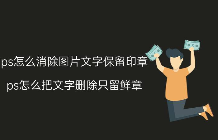 ps怎么消除图片文字保留印章 ps怎么把文字删除只留鲜章？